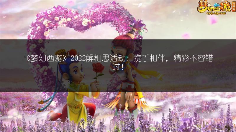 《梦幻西游》2022解相思活动：携手相伴，精彩不容错过！