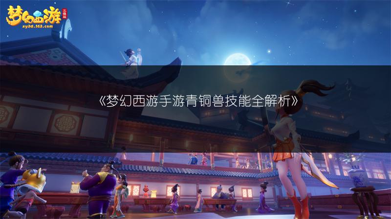 《梦幻西游手游青铜兽技能全解析》