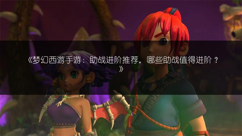 《梦幻西游手游：助战进阶推荐，哪些助战值得进阶？》