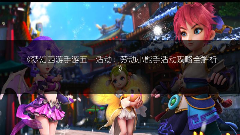 《梦幻西游手游五一活动：劳动小能手活动攻略全解析》