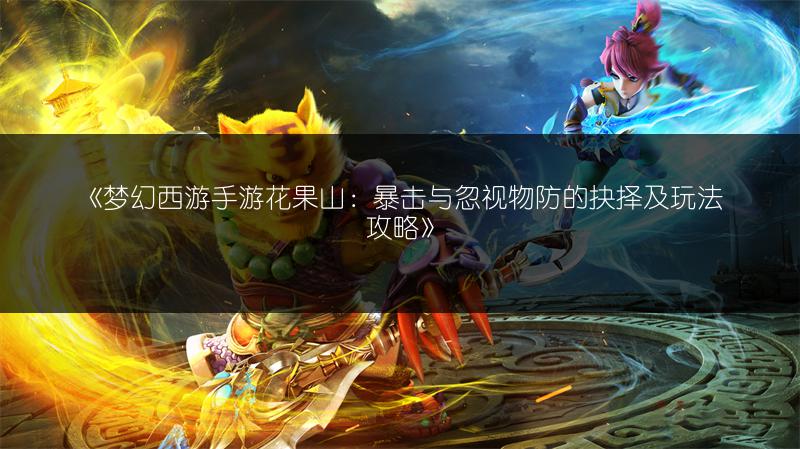 《梦幻西游手游花果山：暴击与忽视物防的抉择及玩法攻略》