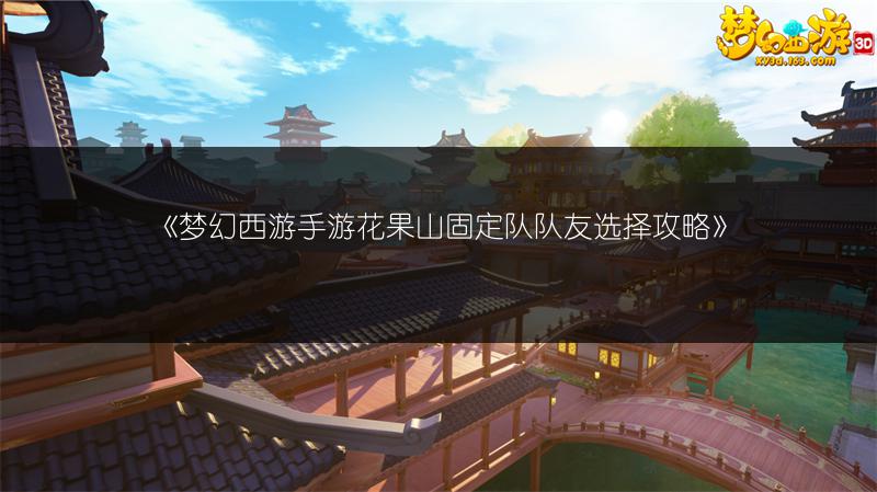 《梦幻西游手游花果山固定队队友选择攻略》