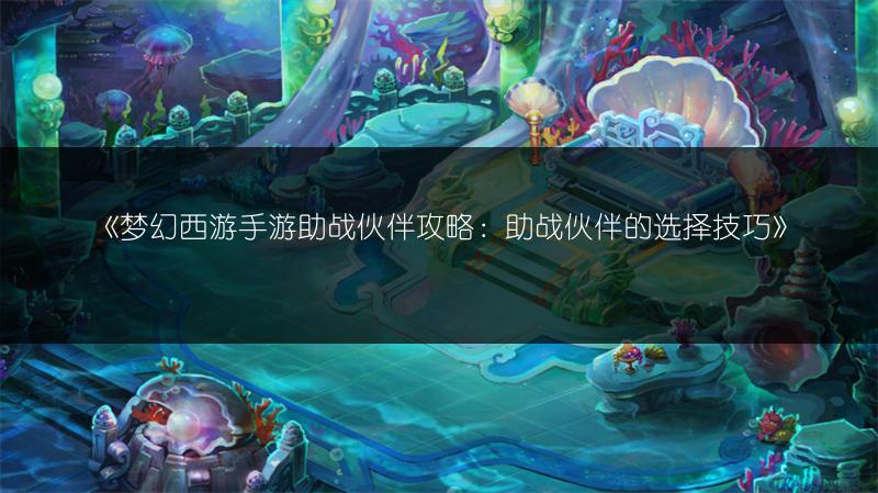 《梦幻西游手游助战伙伴攻略：助战伙伴的选择技巧》