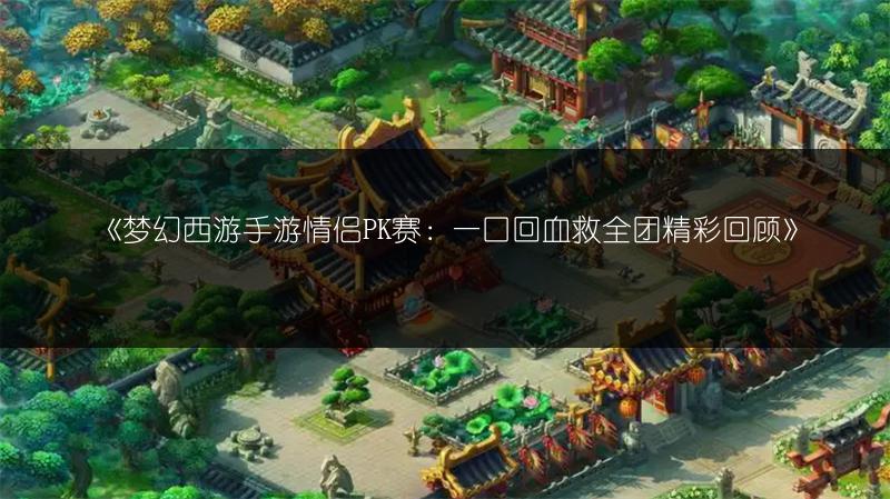 《梦幻西游手游情侣PK赛：一口回血救全团精彩回顾》