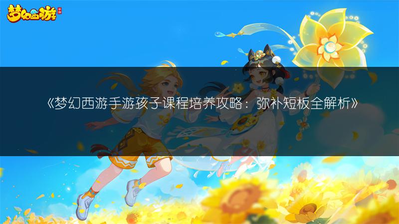 《梦幻西游手游孩子课程培养攻略：弥补短板全解析》