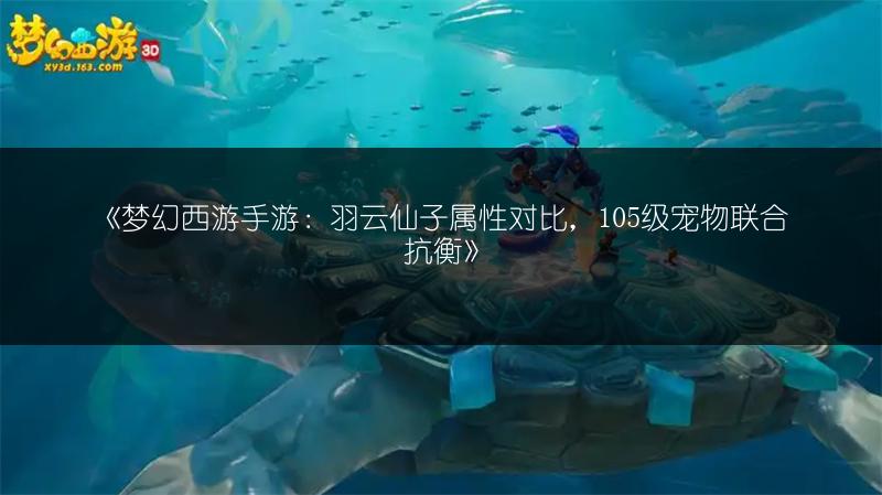 《梦幻西游手游：羽云仙子属性对比，105级宠物联合抗衡》