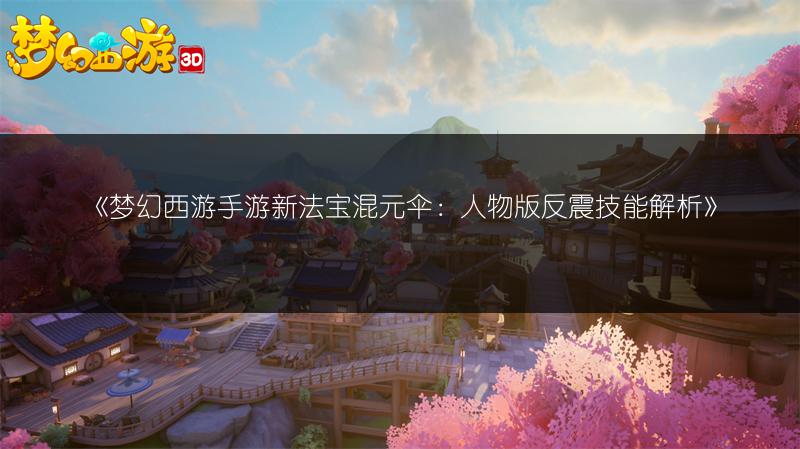 《梦幻西游手游新法宝混元伞：人物版反震技能解析》