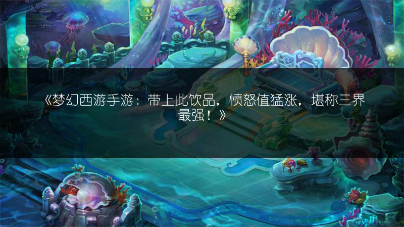 《梦幻西游手游：带上此饮品，愤怒值猛涨，堪称三界最强！》