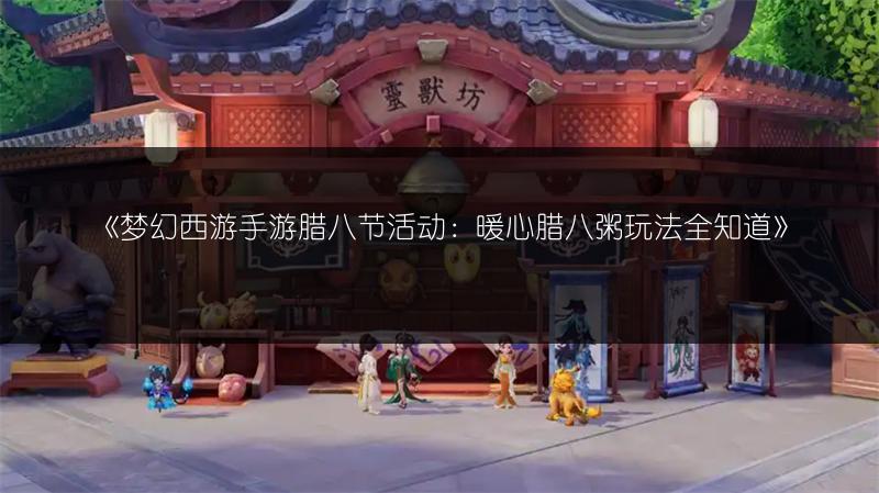 《梦幻西游手游腊八节活动：暖心腊八粥玩法全知道》