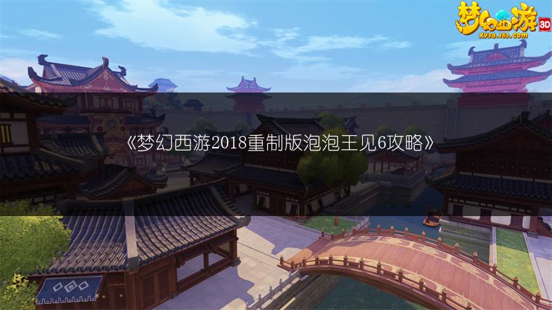 《梦幻西游2018重制版泡泡王见6攻略》
