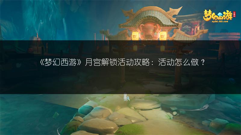 《梦幻西游》月宫解锁活动攻略：活动怎么做？
