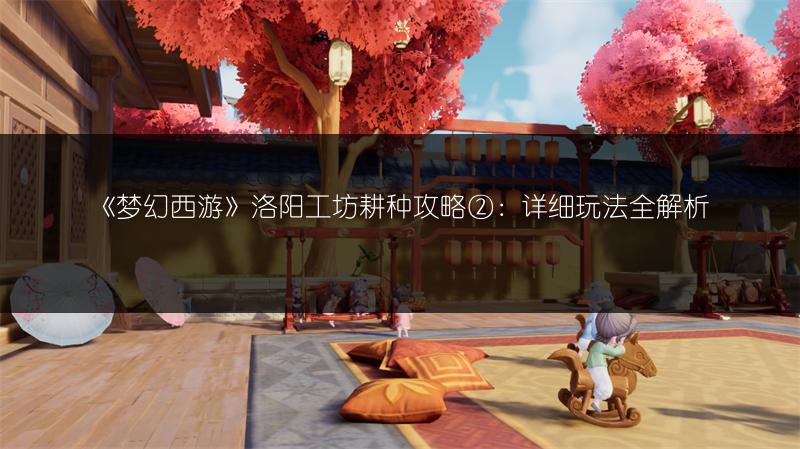 《梦幻西游》洛阳工坊耕种攻略②：详细玩法全解析