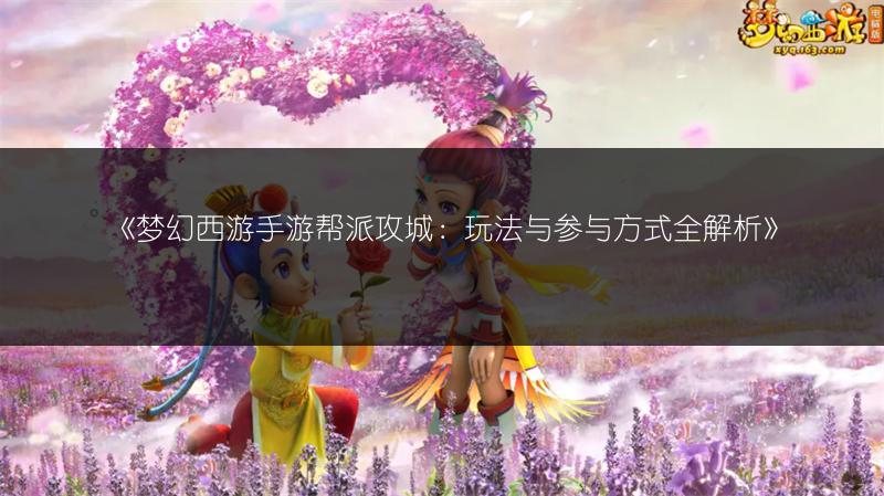 《梦幻西游手游帮派攻城：玩法与参与方式全解析》