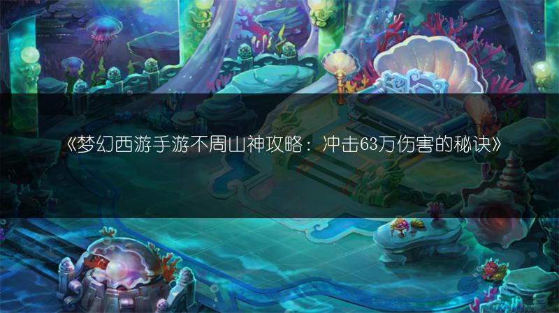 《梦幻西游手游不周山神攻略：冲击63万伤害的秘诀》