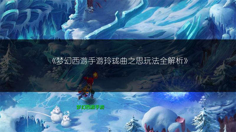 《梦幻西游手游玲珑曲之思玩法全解析》