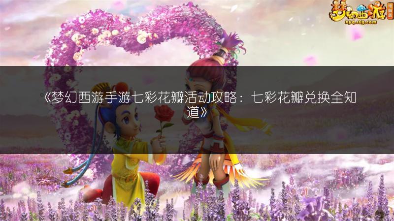 《梦幻西游手游七彩花瓣活动攻略：七彩花瓣兑换全知道》