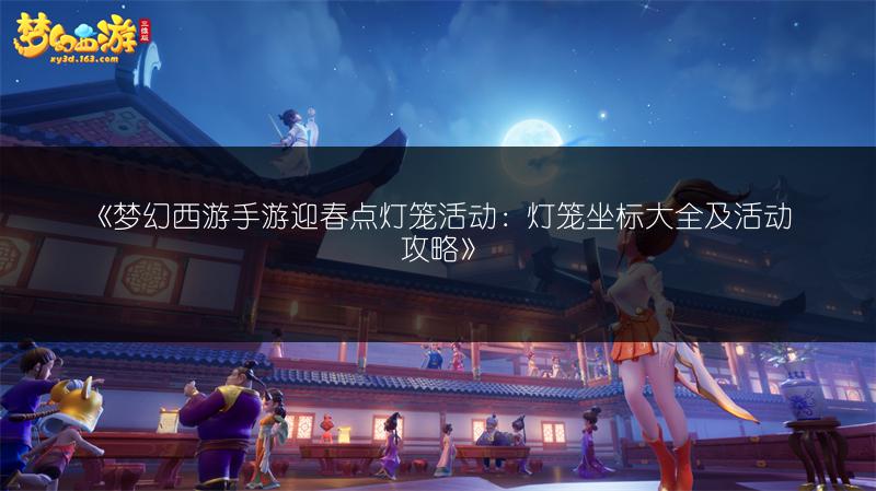 《梦幻西游手游迎春点灯笼活动：灯笼坐标大全及活动攻略》