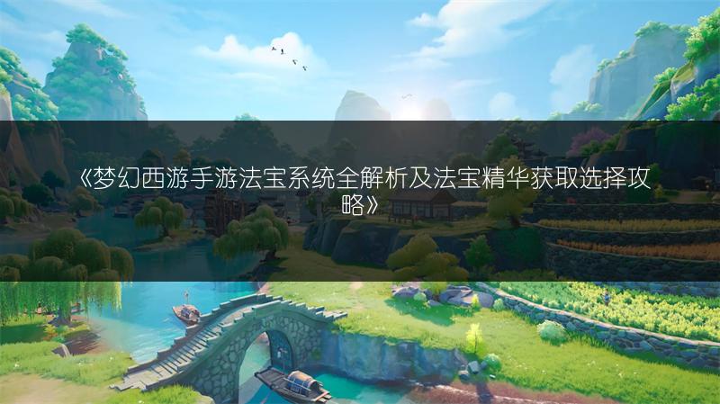 《梦幻西游手游法宝系统全解析及法宝精华获取选择攻略》