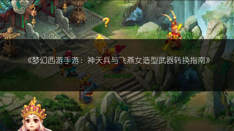 《梦幻西游手游:神天兵与飞燕女造型武器转换指南》