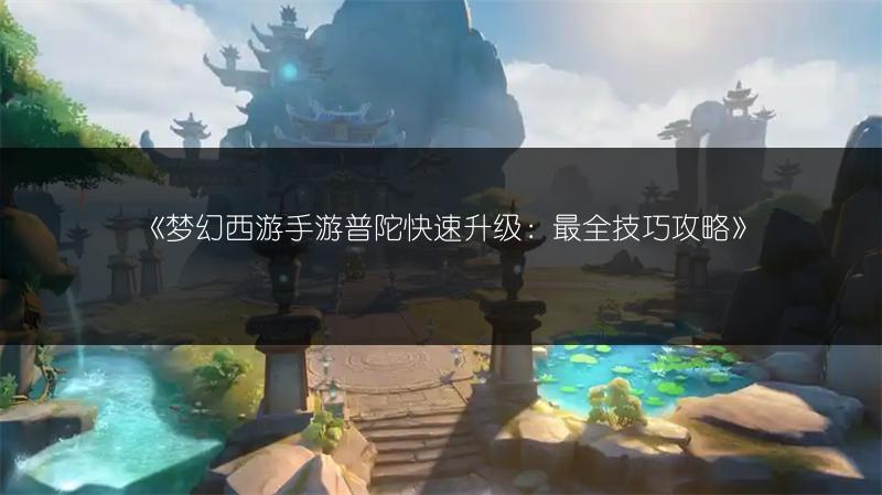 《梦幻西游手游普陀快速升级：最全技巧攻略》