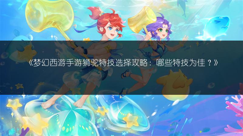 《梦幻西游手游狮驼特技选择攻略：哪些特技为佳？》