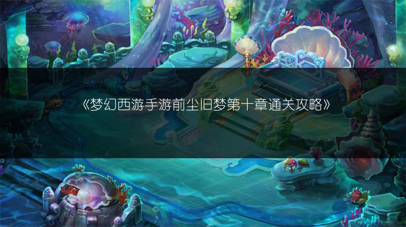 《梦幻西游手游前尘旧梦第十章通关攻略》