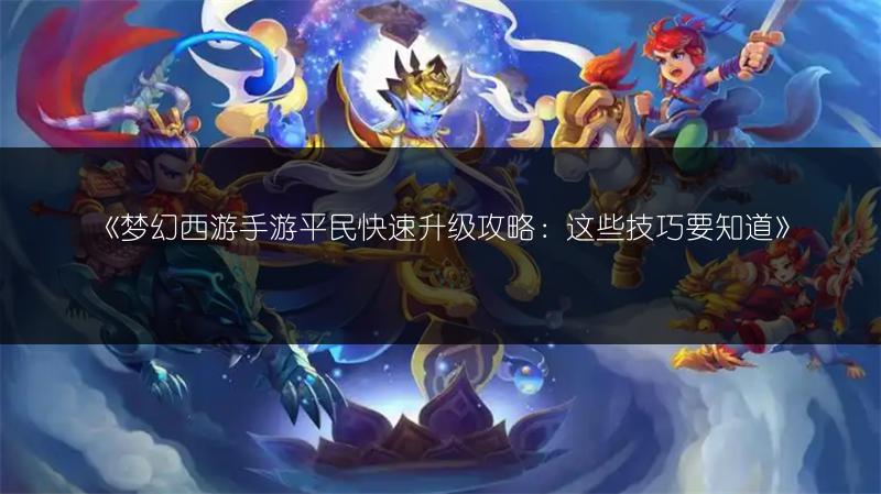 《梦幻西游手游平民快速升级攻略：这些技巧要知道》