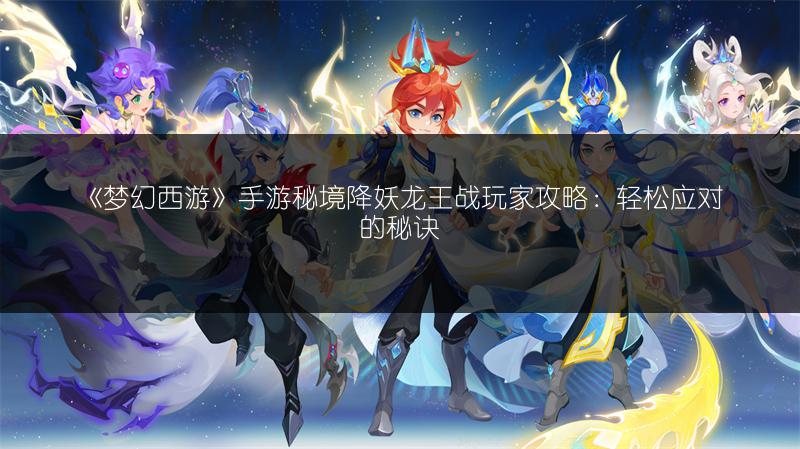 《梦幻西游》手游秘境降妖龙王战玩家攻略:轻松应对的秘诀