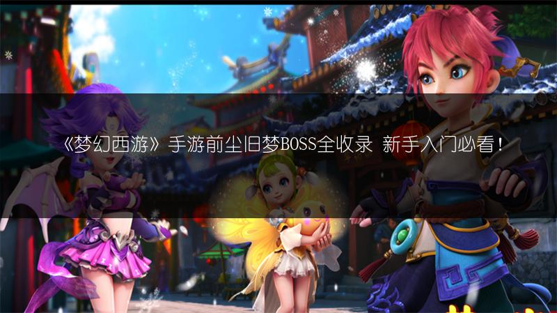 《梦幻西游》手游前尘旧梦BOSS全收录 新手入门必看！