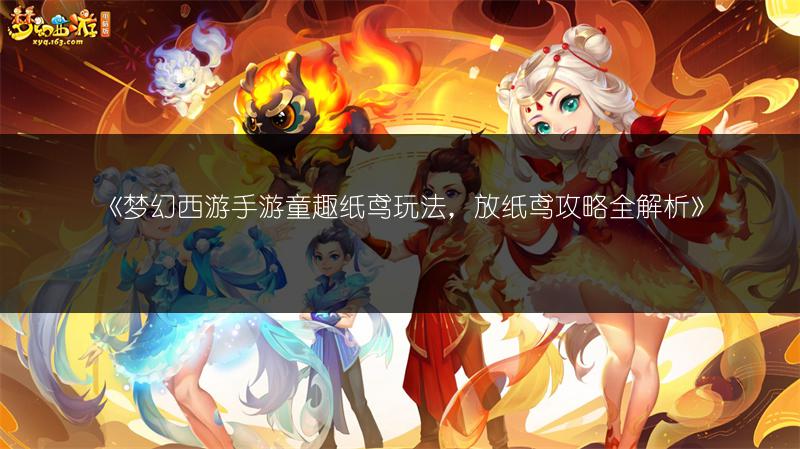 《梦幻西游手游童趣纸鸢玩法，放纸鸢攻略全解析》