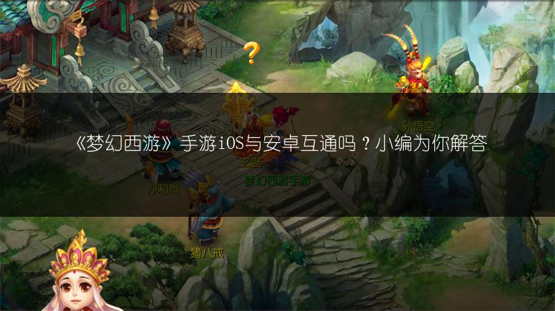 《梦幻西游》手游iOS与安卓互通吗？小编为你解答