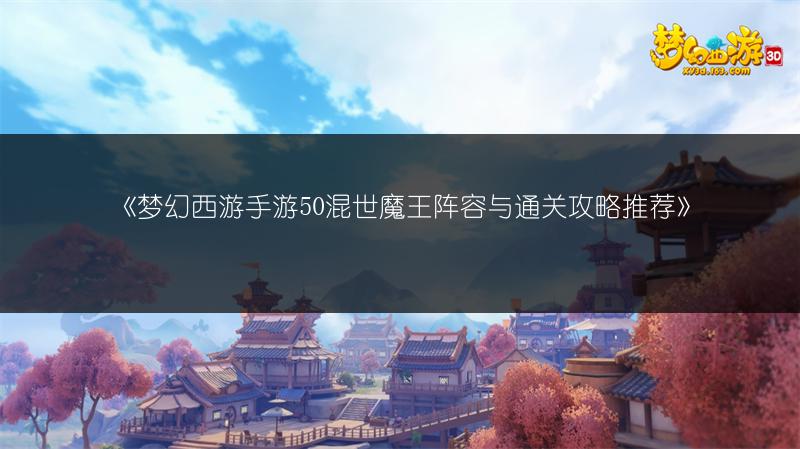 《梦幻西游手游50混世魔王阵容与通关攻略推荐》