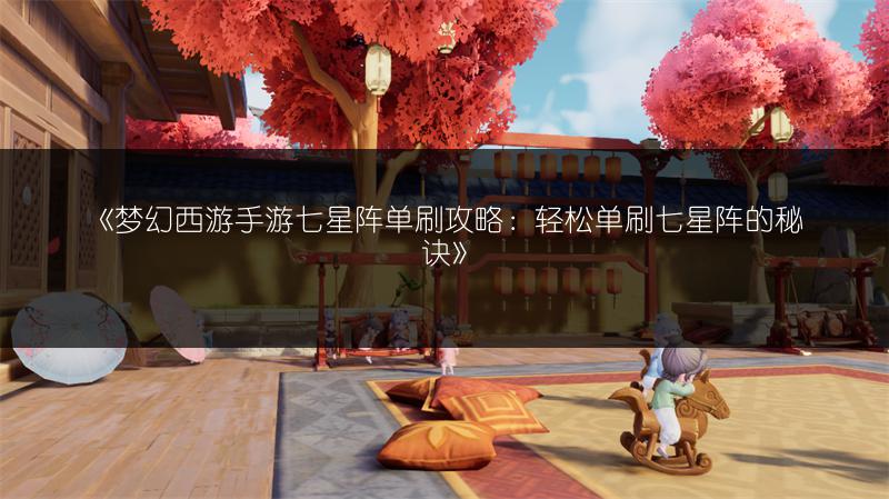 《梦幻西游手游七星阵单刷攻略：轻松单刷七星阵的秘诀》