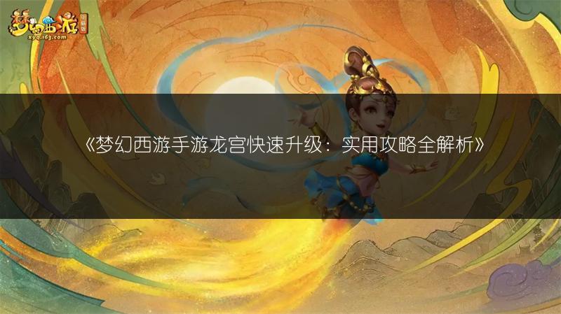 《梦幻西游手游龙宫快速升级：实用攻略全解析》