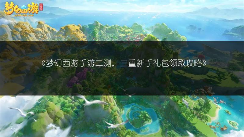 《梦幻西游手游二测，三重新手礼包领取攻略》