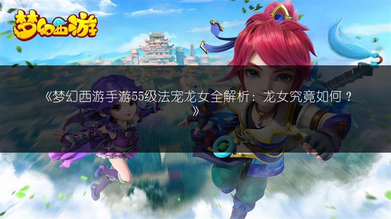 《梦幻西游手游55级法宠龙女全解析:龙女究竟如何?》