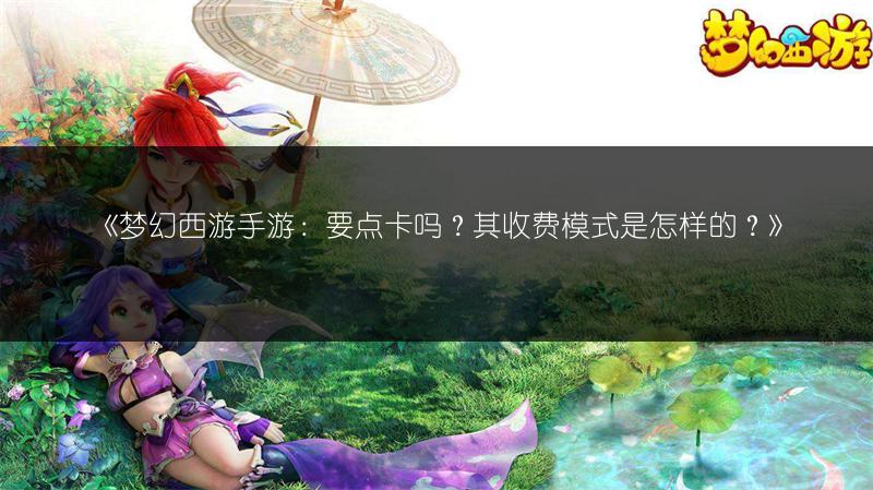 《梦幻西游手游：要点卡吗？其收费模式是怎样的？》