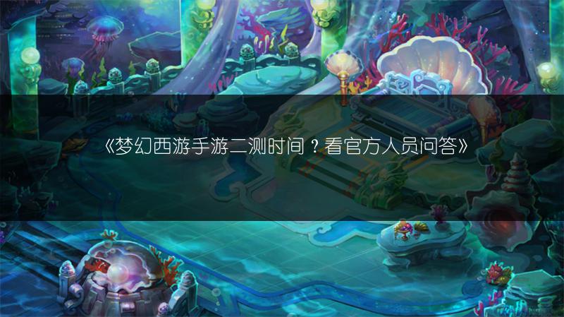 《梦幻西游手游二测时间？看官方人员问答》