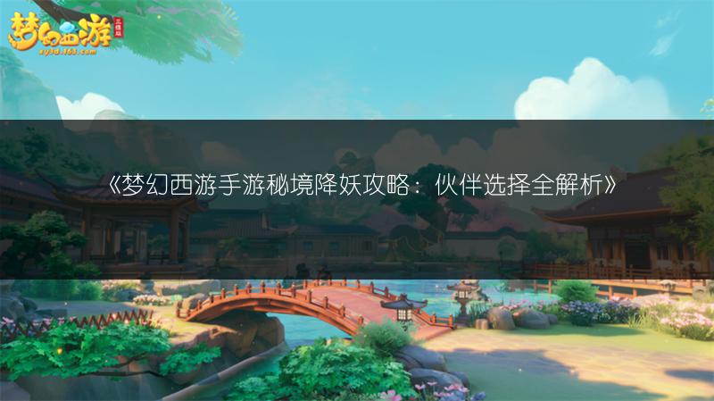 《梦幻西游手游秘境降妖攻略：伙伴选择全解析》