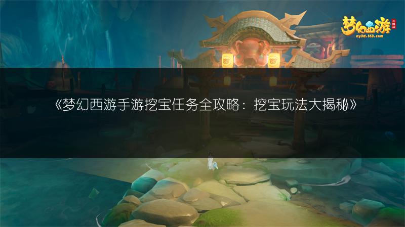 《梦幻西游手游挖宝任务全攻略：挖宝玩法大揭秘》