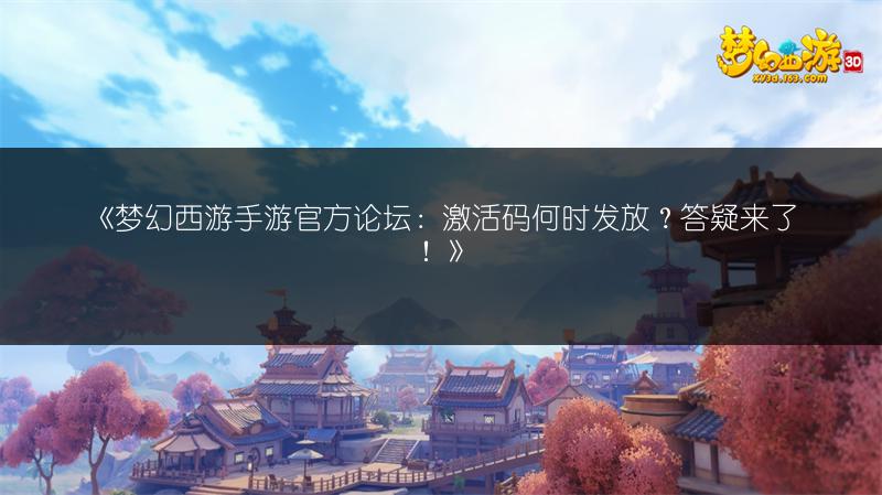 《梦幻西游手游官方论坛：激活码何时发放？答疑来了！》