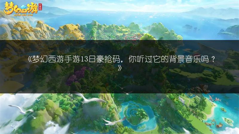 《梦幻西游手游13日豪抢码，你听过它的背景音乐吗？》
