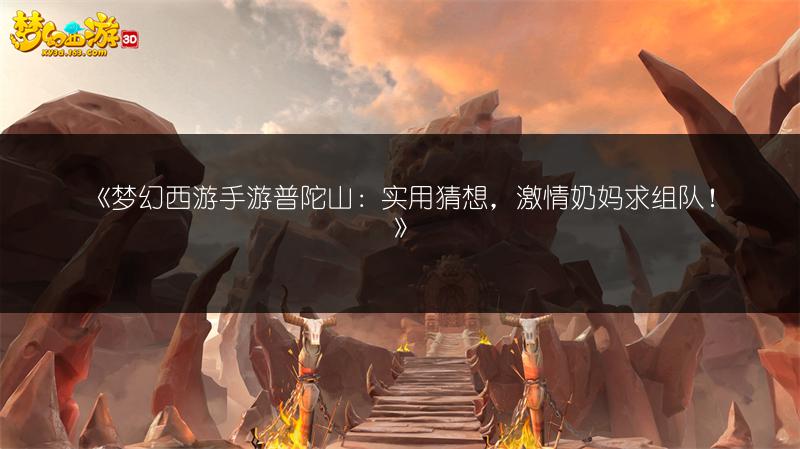 《梦幻西游手游普陀山：实用猜想，激情奶妈求组队！》