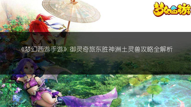 《梦幻西游手游》御灵奇旅东胜神洲土灵兽攻略全解析