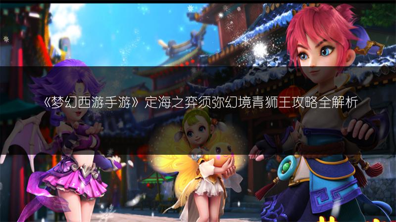 《梦幻西游手游》定海之弈须弥幻境青狮王攻略全解析