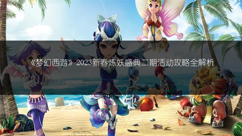 《梦幻西游》2023新春炼妖盛典二期活动攻略全解析