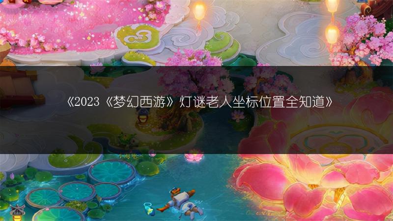 《2023《梦幻西游》灯谜老人坐标位置全知道》