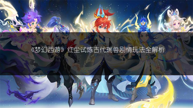 《梦幻西游》红尘试炼古代瑞兽剧情玩法全解析