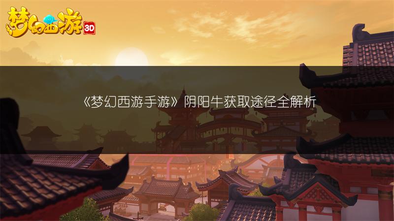 《梦幻西游手游》阴阳牛获取途径全解析