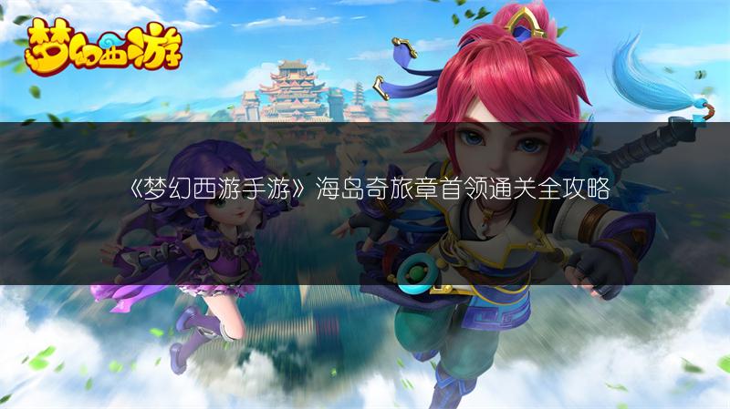 《梦幻西游手游》海岛奇旅章首领通关全攻略